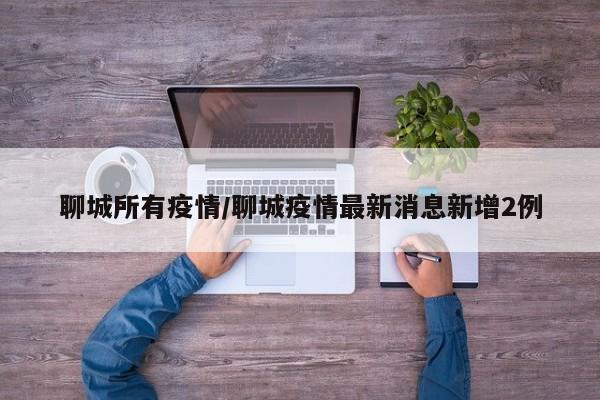 聊城所有疫情/聊城疫情最新消息新增2例