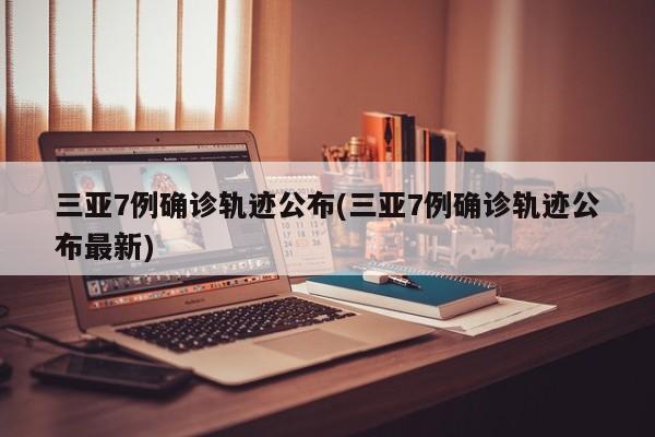 三亚7例确诊轨迹公布(三亚7例确诊轨迹公布最新)