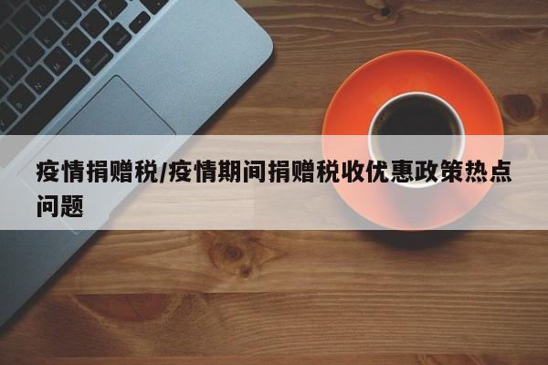 疫情捐赠税/疫情期间捐赠税收优惠政策热点问题