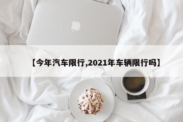 【今年汽车限行,2021年车辆限行吗】