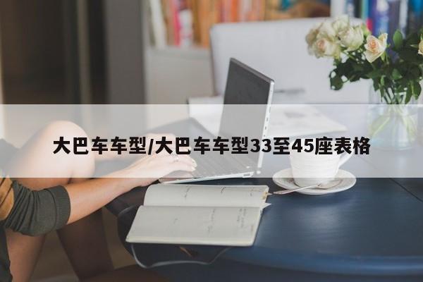 大巴车车型/大巴车车型33至45座表格