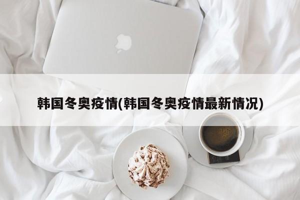 韩国冬奥疫情(韩国冬奥疫情最新情况)