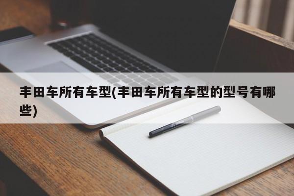 丰田车所有车型(丰田车所有车型的型号有哪些)