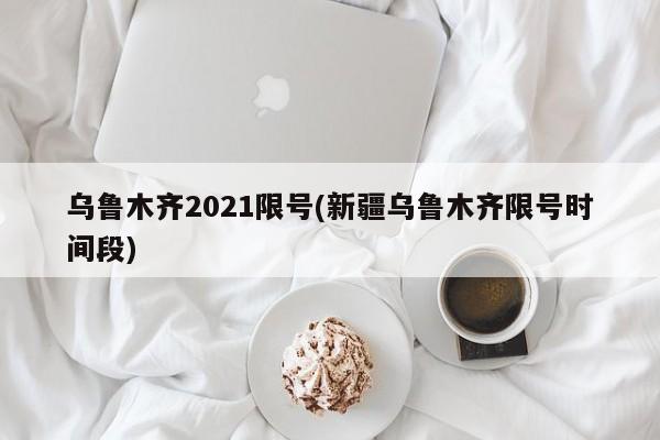 乌鲁木齐2021限号(新疆乌鲁木齐限号时间段)