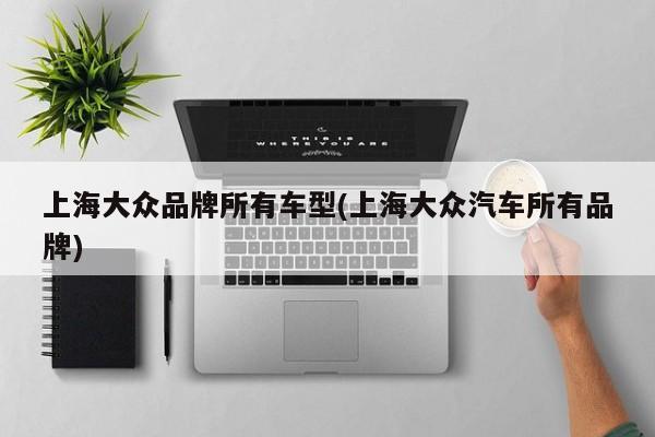 上海大众品牌所有车型(上海大众汽车所有品牌)