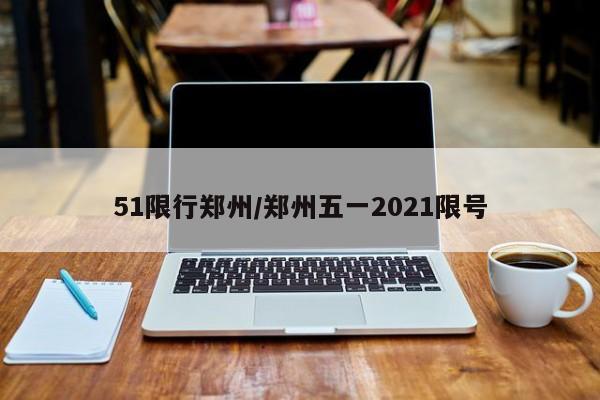 51限行郑州/郑州五一2021限号