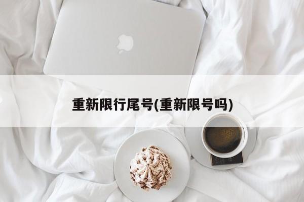 重新限行尾号(重新限号吗)