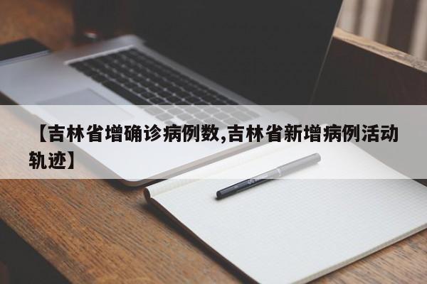 【吉林省增确诊病例数,吉林省新增病例活动轨迹】