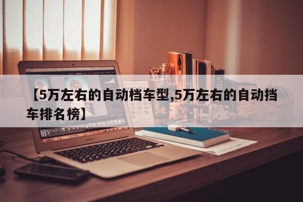【5万左右的自动档车型,5万左右的自动挡车排名榜】