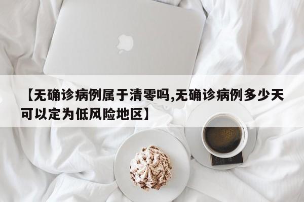 【无确诊病例属于清零吗,无确诊病例多少天可以定为低风险地区】