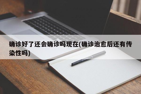 确诊好了还会确诊吗现在(确诊治愈后还有传染性吗)