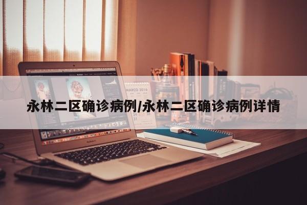 永林二区确诊病例/永林二区确诊病例详情