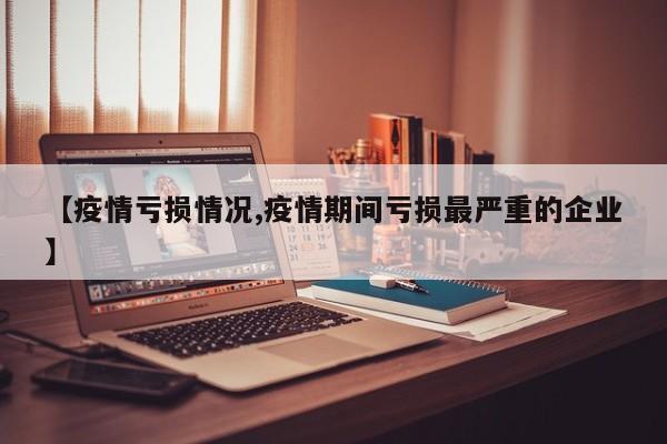 【疫情亏损情况,疫情期间亏损最严重的企业】