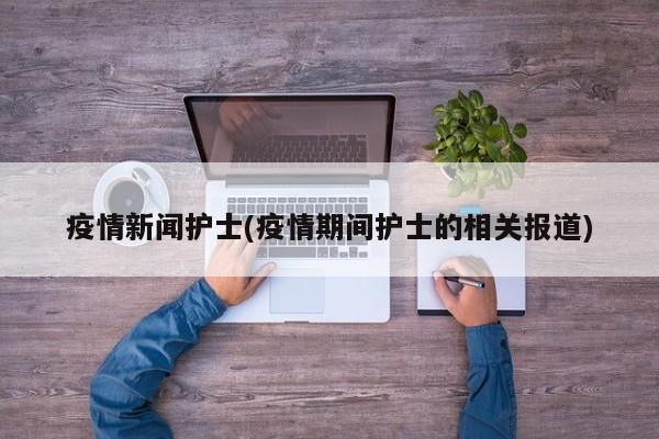 疫情新闻护士(疫情期间护士的相关报道)