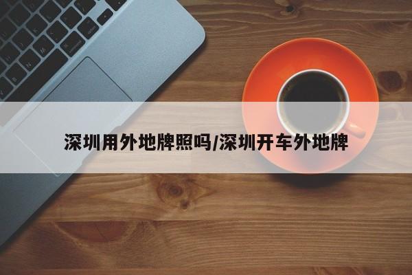 深圳用外地牌照吗/深圳开车外地牌