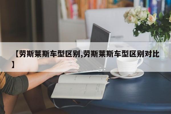 【劳斯莱斯车型区别,劳斯莱斯车型区别对比】