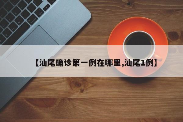 【汕尾确诊第一例在哪里,汕尾1例】
