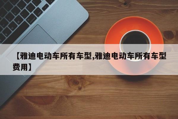 【雅迪电动车所有车型,雅迪电动车所有车型费用】