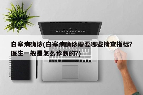 白塞病确诊(白塞病确诊需要哪些检查指标?医生一般是怎么诊断的?)