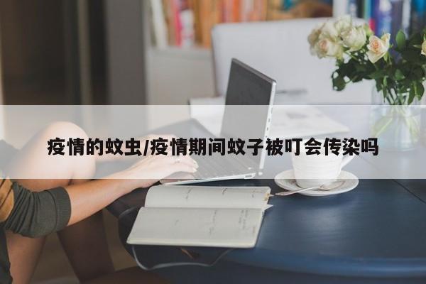 疫情的蚊虫/疫情期间蚊子被叮会传染吗