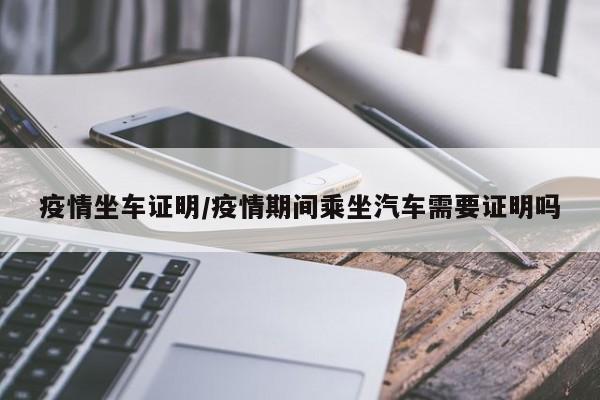 疫情坐车证明/疫情期间乘坐汽车需要证明吗