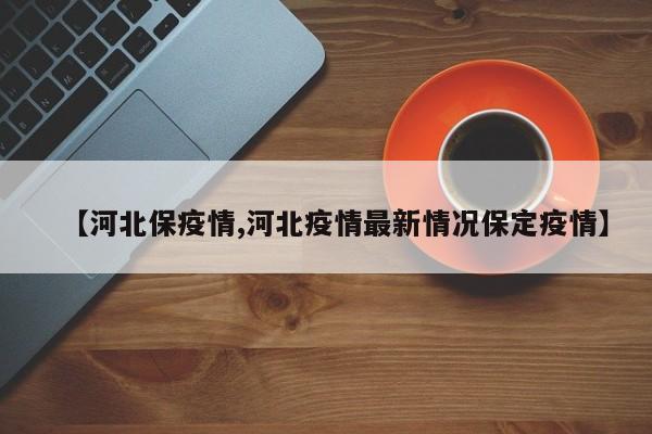 【河北保疫情,河北疫情最新情况保定疫情】