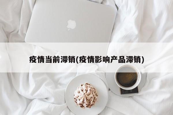 疫情当前滞销(疫情影响产品滞销)