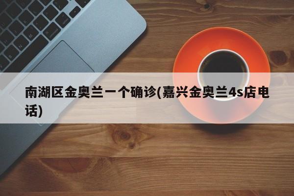 南湖区金奥兰一个确诊(嘉兴金奥兰4s店电话)
