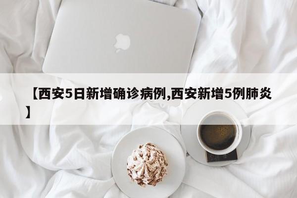 【西安5日新增确诊病例,西安新增5例肺炎】