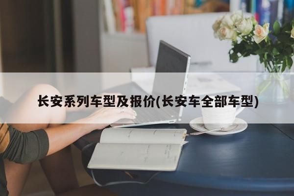 长安系列车型及报价(长安车全部车型)