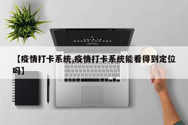 【疫情打卡系统,疫情打卡系统能看得到定位吗】