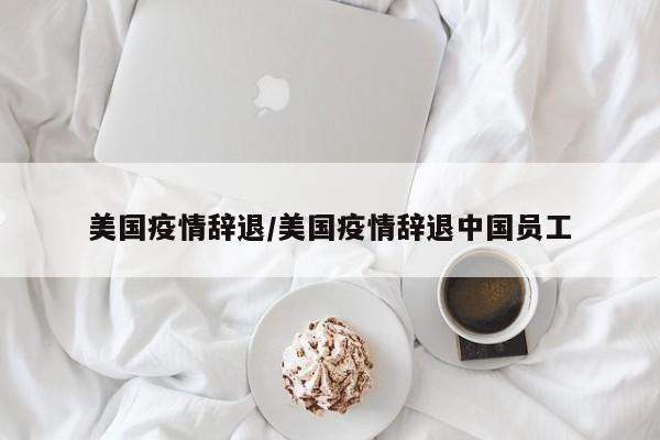 美国疫情辞退/美国疫情辞退中国员工