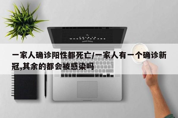 一家人确诊阳性都死亡/一家人有一个确诊新冠,其余的都会被感染吗