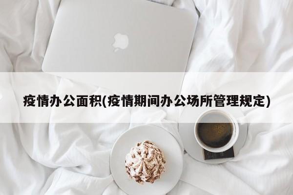 疫情办公面积(疫情期间办公场所管理规定)