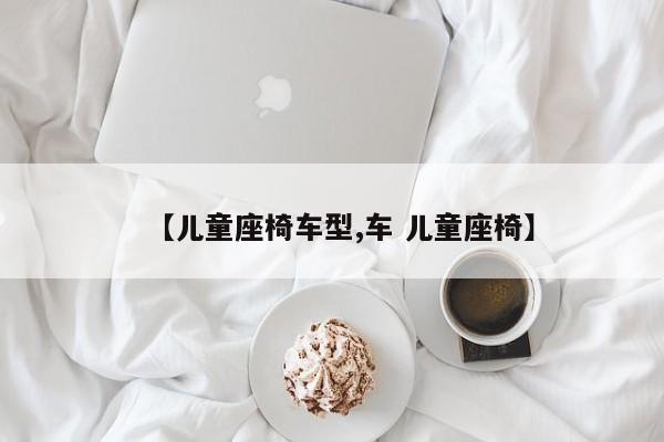 【儿童座椅车型,车 儿童座椅】