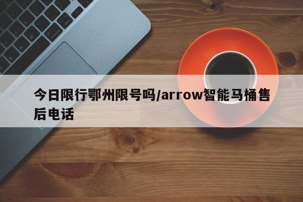 今日限行鄂州限号吗/arrow智能马桶售后电话