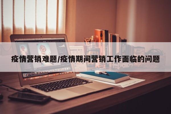 疫情营销难题/疫情期间营销工作面临的问题