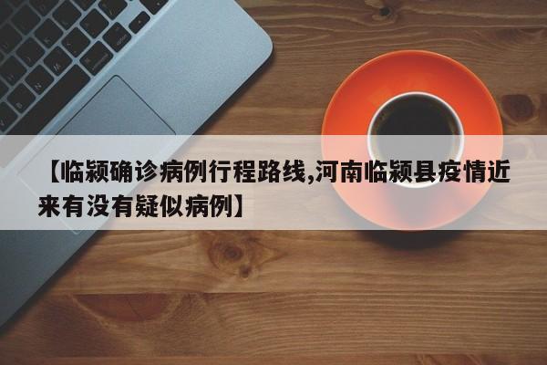 【临颍确诊病例行程路线,河南临颍县疫情近来有没有疑似病例】