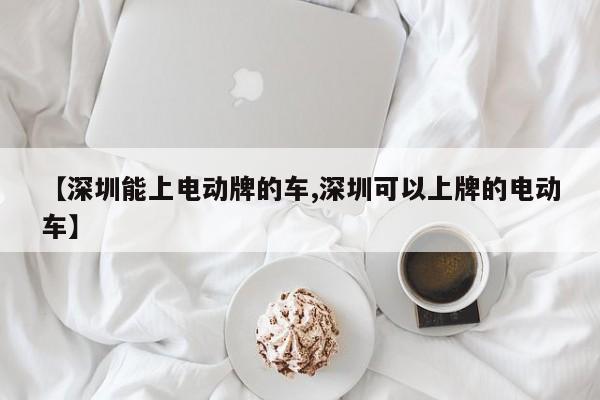 【深圳能上电动牌的车,深圳可以上牌的电动车】