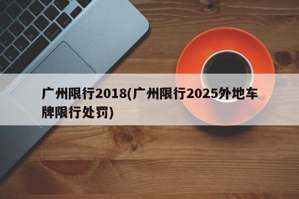 广州限行2018(广州限行2025外地车牌限行处罚)