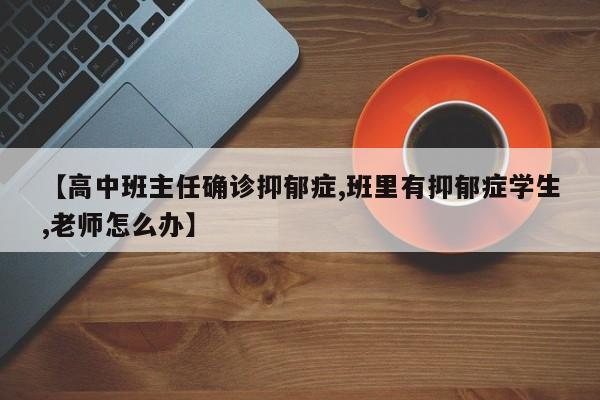 【高中班主任确诊抑郁症,班里有抑郁症学生,老师怎么办】