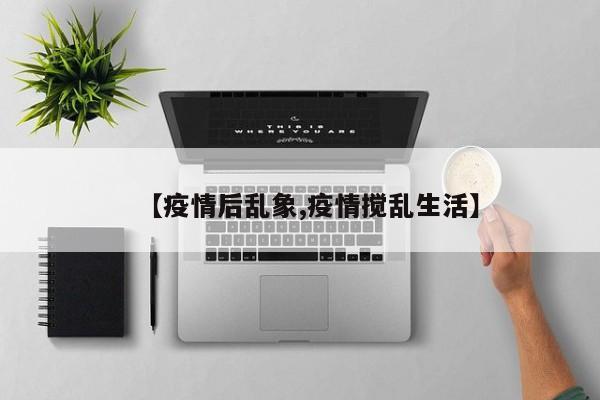 【疫情后乱象,疫情搅乱生活】