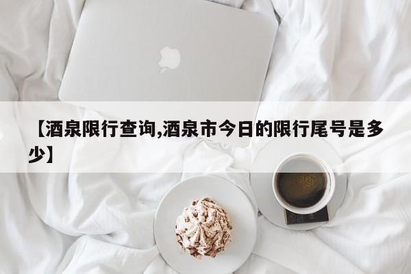 【酒泉限行查询,酒泉市今日的限行尾号是多少】
