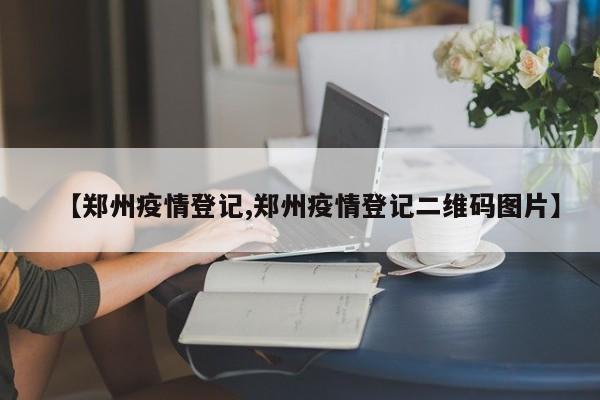 【郑州疫情登记,郑州疫情登记二维码图片】