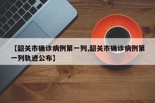 【韶关市确诊病例第一列,韶关市确诊病例第一列轨迹公布】