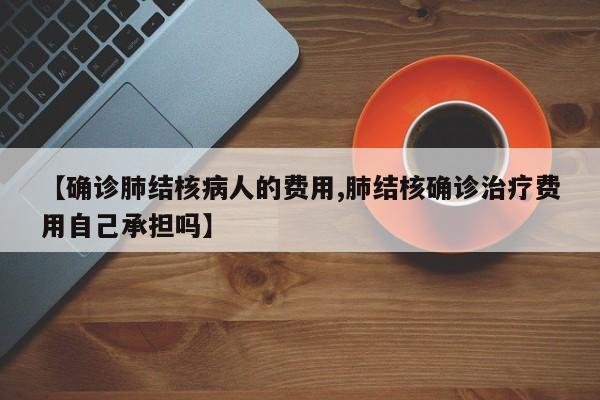 【确诊肺结核病人的费用,肺结核确诊治疗费用自己承担吗】