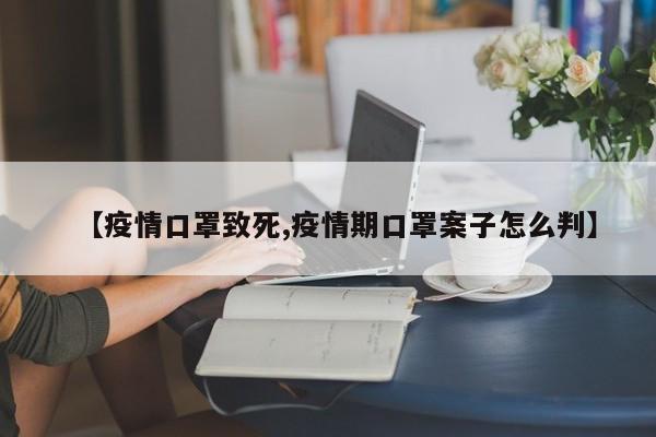 【疫情口罩致死,疫情期口罩案子怎么判】