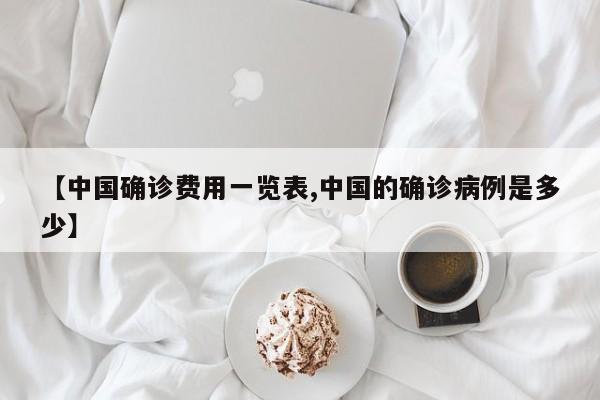 【中国确诊费用一览表,中国的确诊病例是多少】