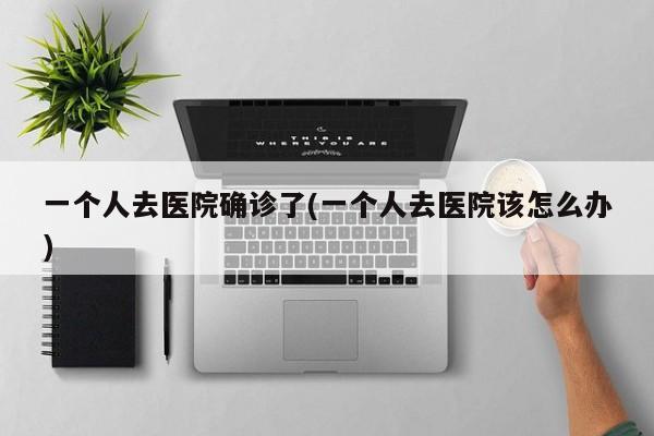 一个人去医院确诊了(一个人去医院该怎么办)