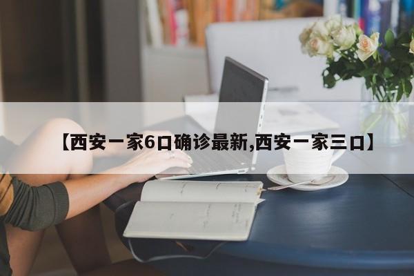 【西安一家6口确诊最新,西安一家三口】